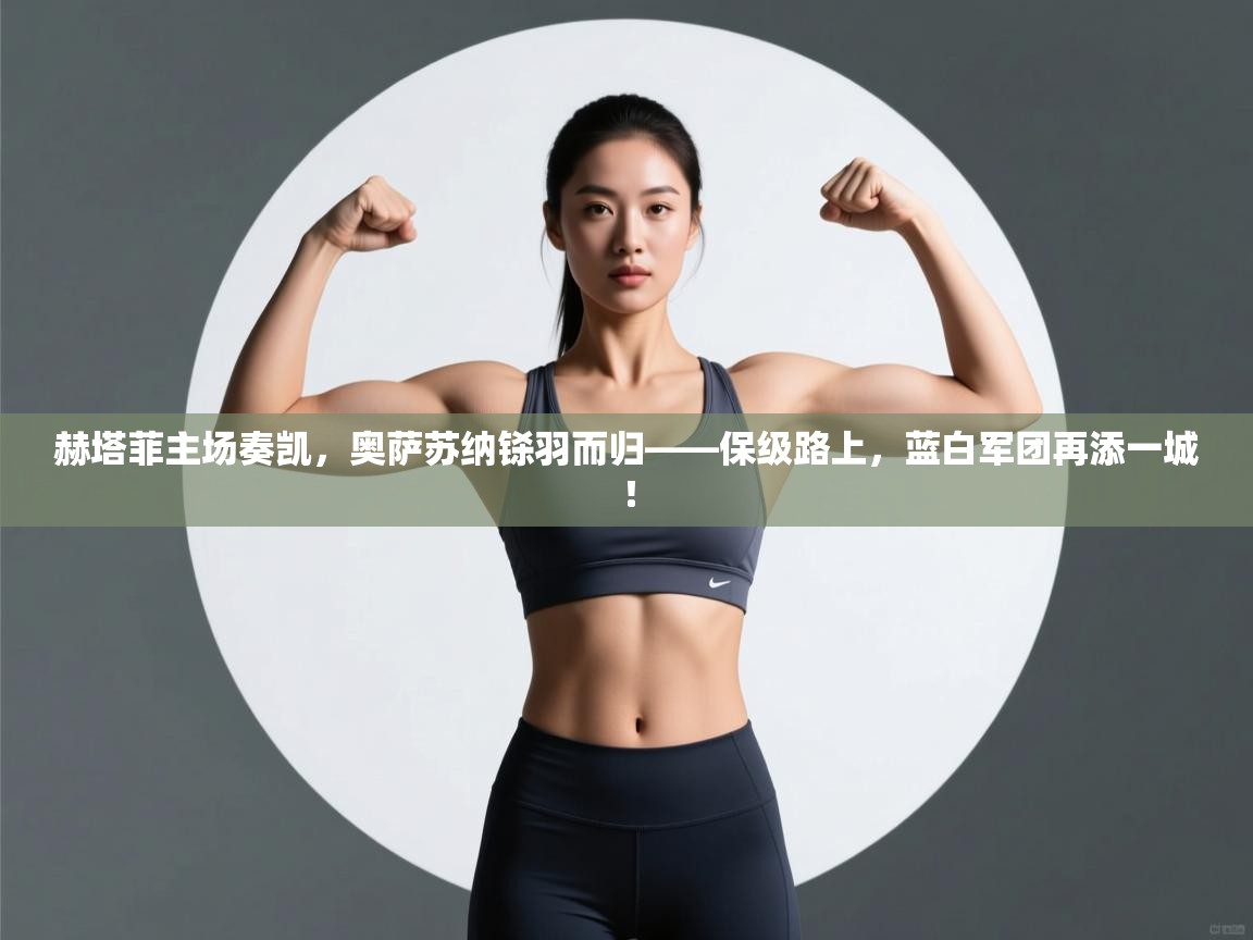 赫塔菲主场奏凯，奥萨苏纳铩羽而归——保级路上，蓝白军团再添一城！  第2张