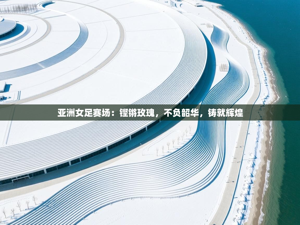 亚洲女足赛场：铿锵玫瑰，不负韶华，铸就辉煌  第2张